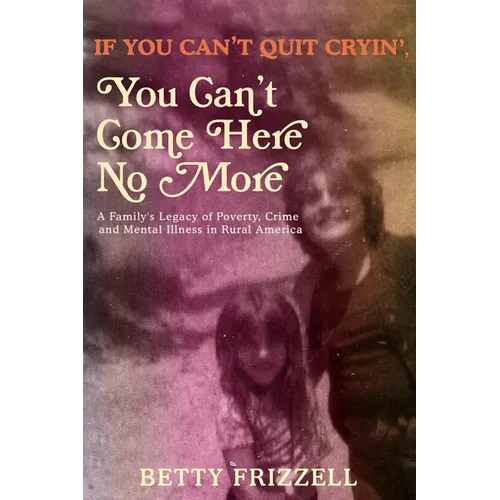 If You Can't Quit Cryin', You Can't Come Here No More: A Family's Legacy of Poverty, Crime and Mental Illness in Rural America - Paperback