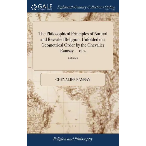 The Philosophical Principles of Natural and Revealed Religion. Unfolded in a Geometrical Order by the Chevalier Ramsay ... of 2; Volume 1 - Hardcover