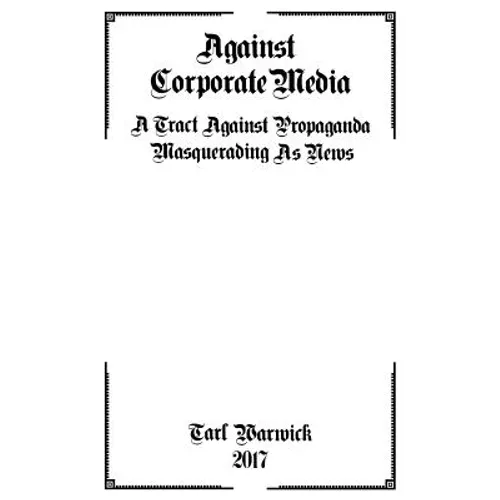 Against Corporate Media: A Tract Against Propaganda Masquerading As News - Paperback