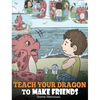 Teach Your Dragon to Make Friends: A Dragon Book To Teach Kids How To Make New Friends. A Cute Children Story To Teach Children About Friendship and S - Hardcover