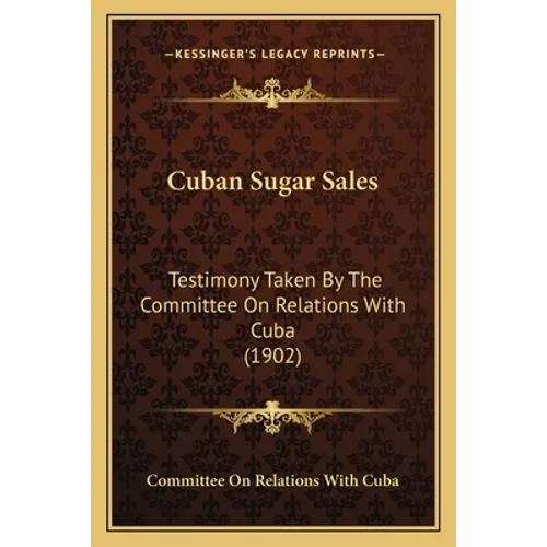 Cuban Sugar Sales: Testimony Taken By The Committee On Relations With Cuba (1902) - Paperback