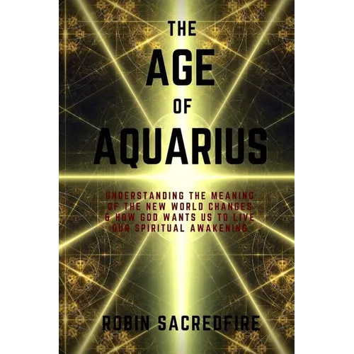The Age of Aquarius: Understanding the Meaning of the New World Changes and How God Wants Us to Live Our Spiritual Awakening - Paperback