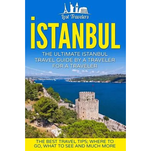 Istanbul: The Ultimate Istanbul Travel Guide By A Traveler For A Traveler: The Best Travel Tips; Where To Go, What To See And Much More - Paperback