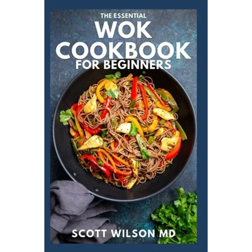 The Essential Wok Cookbook for Beginners: The Effective Guide to Fresh Recipes to Sizzle and Stir-Fry Restaurant Favorites at Home - Paperback