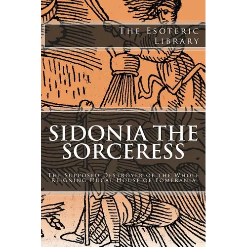 The Esoteric Library: Sidonia the Sorceress: The Supposed Destroyer of the Whole Reigning Ducal House of Pomerania - Paperback