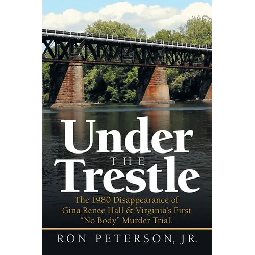 Under the Trestle: The 1980 Disappearance of Gina Renee Hall & Virginia's First "No Body" Murder Trial. - Paperback