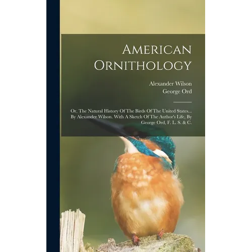 American Ornithology: Or, The Natural History Of The Birds Of The United States... By Alexander Wilson. With A Sketch Of The Author's Life, - Hardcover