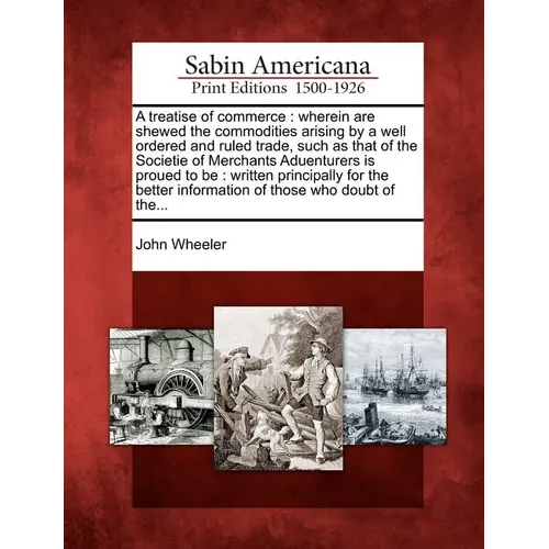 A Treatise of Commerce: Wherein Are Shewed the Commodities Arising by a Well Ordered and Ruled Trade, Such as That of the Societie of Merchant - Paperback