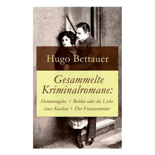 Gesammelte Kriminalromane: Hemmungslos + Bobbie oder die Liebe eines Knaben + Der Frauenmörder: Die besten Krimis von Hugo Bettauer - Paperback