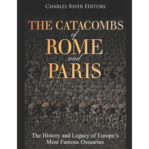 The Catacombs of Rome and Paris: The History and Legacy of Europe's Most Famous Ossuaries - Paperback