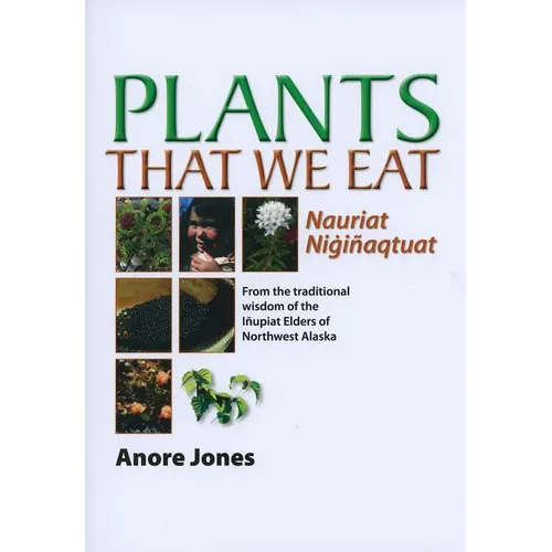 Plants That We Eat: Nauriat Nigiñaqtaut - From the Traditional Wisdom of the Iñupiat Elders of Northwest Alaska - Paperback
