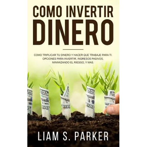 Como Invertir Dinero: Cómo Triplicar Tu Dinero y Hacer Que Trabaje Para Ti. Opciones Para Invertir, Ingresos Pasivos, Minimizando El Riesgo, - Paperback