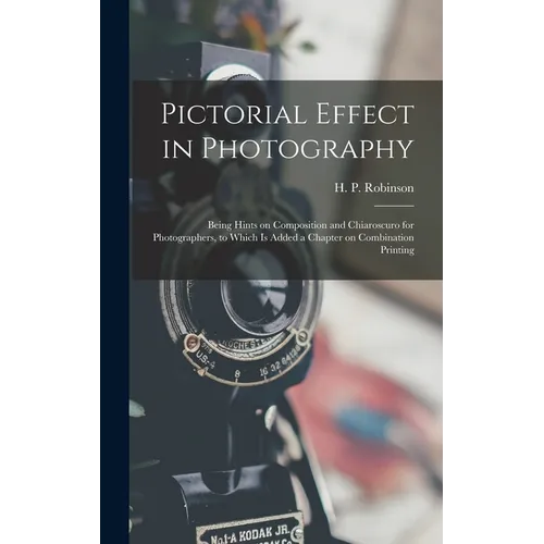 Pictorial Effect in Photography: Being Hints on Composition and Chiaroscuro for Photographers, to Which is Added a Chapter on Combination Printing - Hardcover