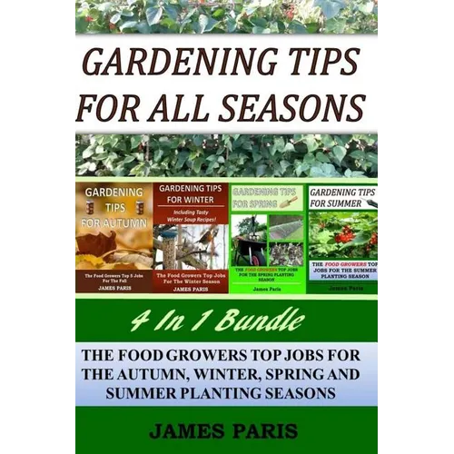 Gardening Tips For All Seasons 4 In 1 Bundle: The Food Growers Top Jobs For The Autumn, Winter, Spring And Summer Planting Seasons - Paperback