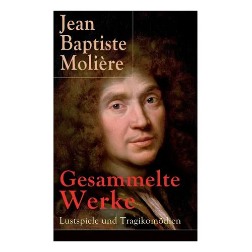 Gesammelte Werke: Lustspiele und Tragikomödien: Der Misanthrop + Tartuffe + Die erzwungene Heirath + Der Geizige + Die Schule der Frauen - Paperback