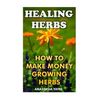 Healing Herbs: How To Make Money Growing Herbs - Paperback