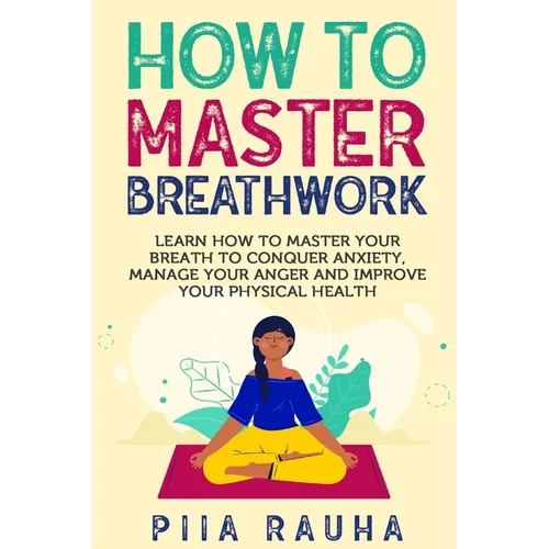 How to Master Breathwork: Learn How to Master Your Breath to Conquer Anxiety, Manage Your Anger and Improve Your Physical Health - Paperback
