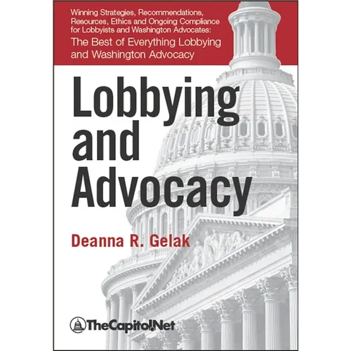 Lobbying and Advocacy: Winning Strategies, Resources, Recommendations, Ethics and Ongoing Compliance for Lobbyists and Washington Advocates - Hardcover