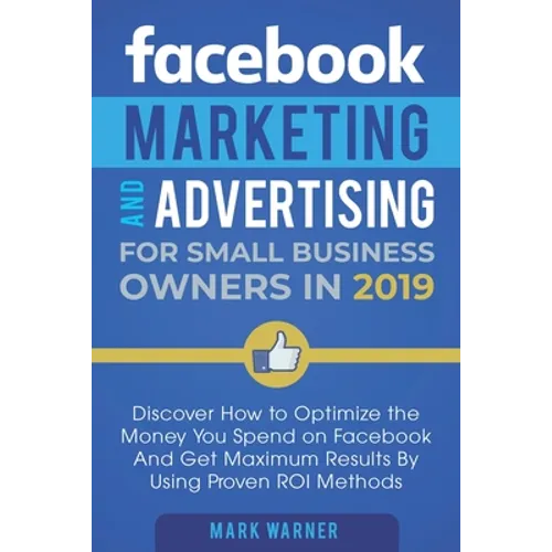 Facebook Marketing and Advertising for Small Business Owners: Discover How to Optimize the Money You Spend on Facebook And Get Maximum Results By Usin - Paperback