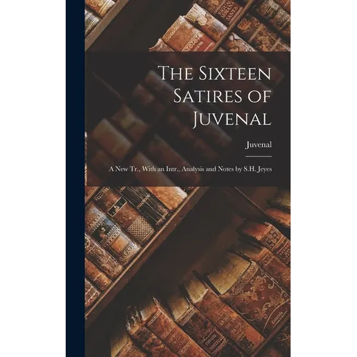 The Sixteen Satires of Juvenal: A New Tr., With an Intr., Analysis and Notes by S.H. Jeyes - Hardcover