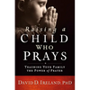 Raising a Child Who Prays: Teaching Your Family the Power of Prayer - Paperback