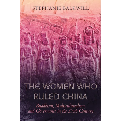 The Women Who Ruled China: Buddhism, Multiculturalism, and Governance in the Sixth Century - Paperback