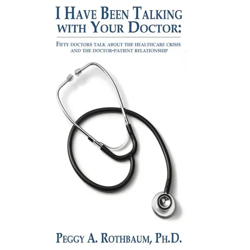 I Have Been Talking with Your Doctor: Fifty doctors talk about the healthcare crisis and the doctor-patient relationship - Hardcover