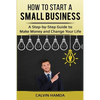 How to Start a Small Business: A Step-by-Step Guide to Make Money and Change Your Life - Paperback