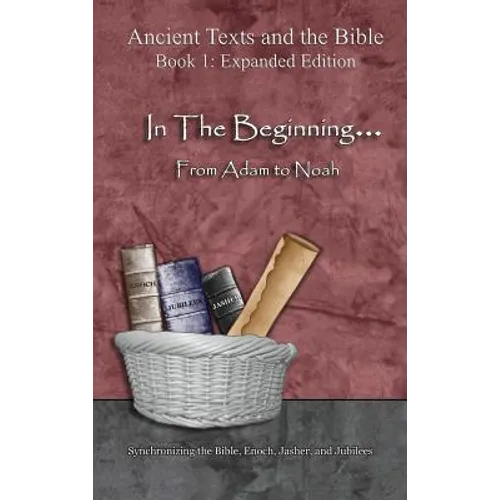 In The Beginning... From Adam to Noah: - Expanded Edition: Synchronizing the Bible, Enoch, Jasher, and Jubilees - Hardcover