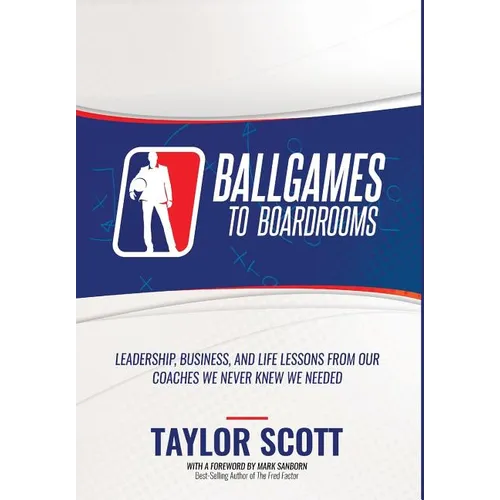 Ballgames to Boardrooms: Leadership, Business, and Life Lessons From Our Coaches We Never Knew We Needed - Hardcover