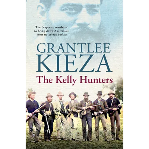 The Kelly Hunters: The Gripping True Story of the Desperate Manhunt to Bring Down Australia's Most Notorious Outlaw, from the Bestselling Award-Winnin - Paperback