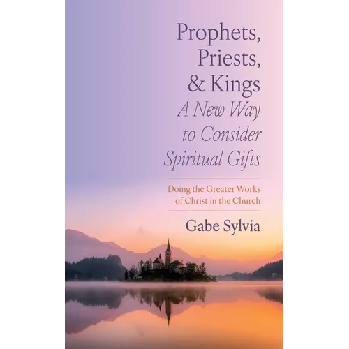 Prophets, Priests, and Kings: A New Way to Consider Spiritual Gifts: Doing the Greater Works of Christ in the Church - Hardcover