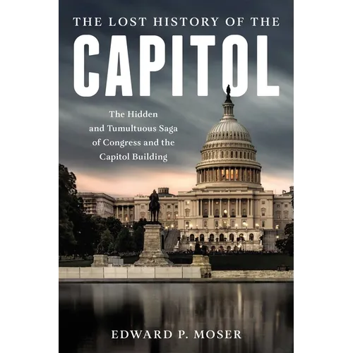 The Lost History of the Capitol: The Hidden and Tumultuous Saga of Congress and the Capitol Building - Hardcover