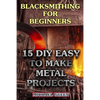 Blacksmithing for Beginners: 15 DIY Easy to Make Metal Projects: (Blacksmith, How To Blacksmith) - Paperback