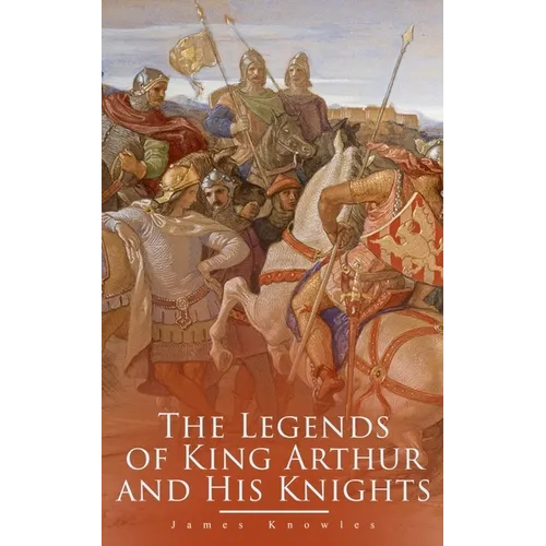 The Legends of King Arthur and His Knights: Collection of Tales & Myths about the Legendary British King - Paperback