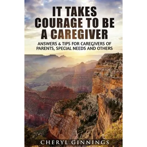 It Takes Courage To Be A Caregiver: Answers & Tips for Caregivers of Parents, Special Needs and Others - Paperback