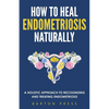 How to Heal Endometriosis Naturally: A Holistic Approach to Recognizing and Treating Endometriosis - Paperback