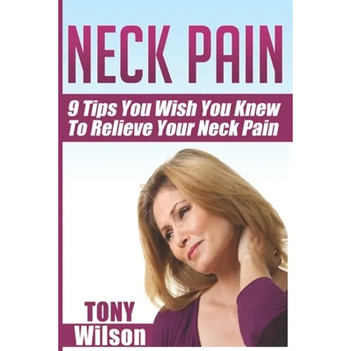 Neck Pain: Nine Tips You Wish You Knew to Relieve Your Neck Pain: Neck Pain Management And Relief Made Incredibly Easy - Paperback