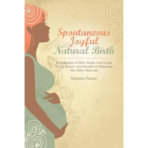 Spontaneous Joyful Natural Birth: A Collection of Birth Stories and Guide to the Beauty and Benefits of Delivering Your Baby Naturally - Paperback