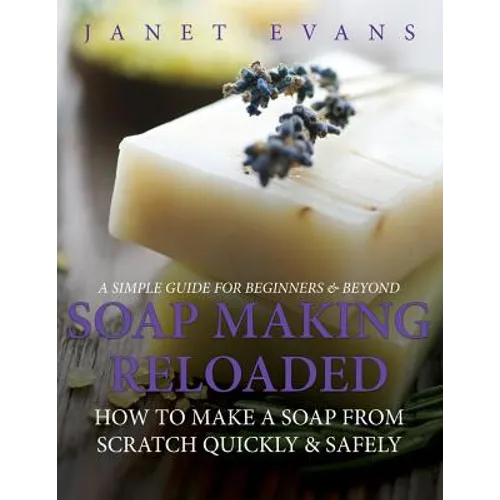 Soap Making Reloaded: How To Make A Soap From Scratch Quickly & Safely: A Simple Guide For Beginners & Beyond - Paperback