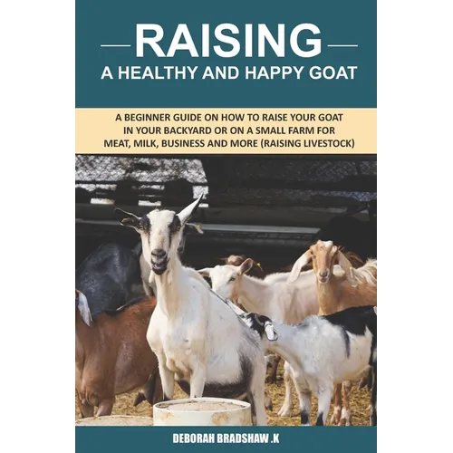 Raising A Healthy And Happy Goat: A beginner Guide on How to raise your goat in Your Backyard or on a Small Farm for meat, milk, business and more (Ra - Paperback