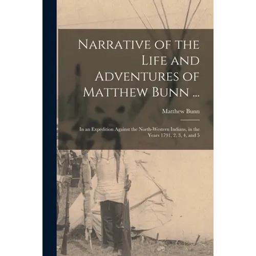 Narrative of the Life and Adventures of Matthew Bunn ...: In an Expedition Against the North-western Indians, in the Years 1791, 2, 3, 4, and 5 - Paperback