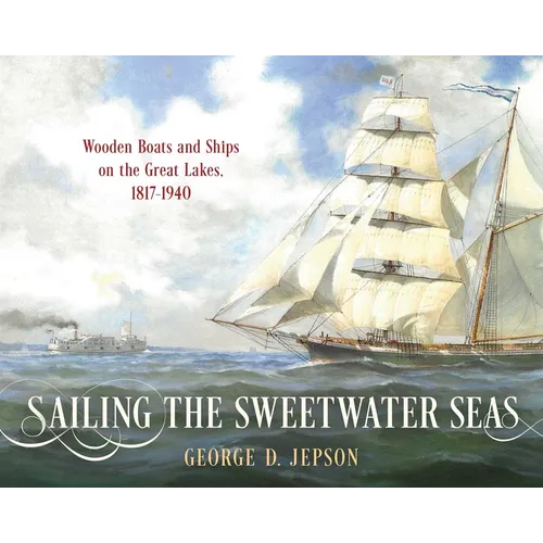 Sailing the Sweetwater Seas: Wooden Boats and Ships on the Great Lakes, 1817-1940 - Hardcover