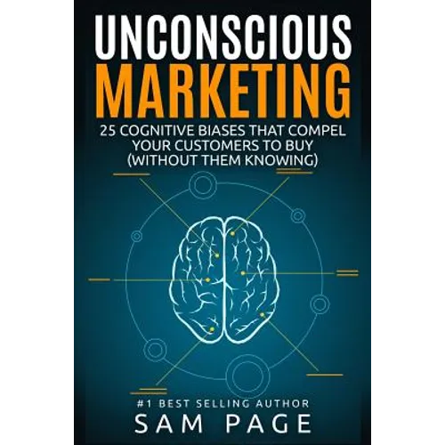 Unconscious Marketing: 25 Cognitive Biases That Compel Your Customers To Buy (Without Them Knowing) - Paperback