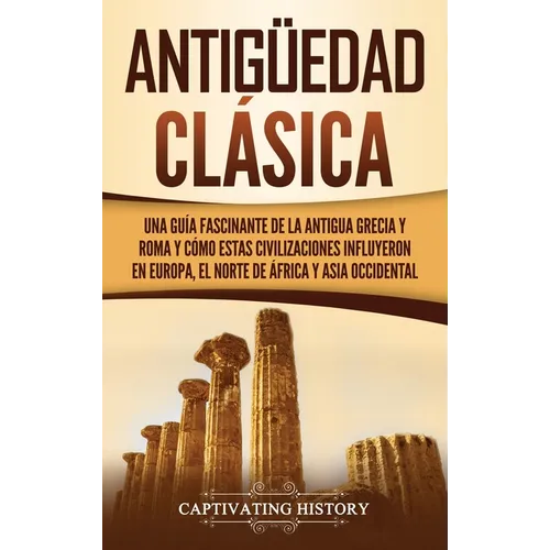 Antigüedad Clásica: Una guía fascinante de la antigua Grecia y Roma y cómo estas civilizaciones influyeron en Europa, el norte de África y Asia occide - Hardcover