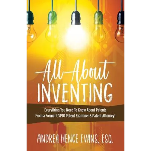 All About Inventing: Everything You Need To Know About Patents From a Former USPTO Patent Examiner & Patent Attorney! - Paperback