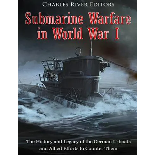 Submarine Warfare in World War I: The History and Legacy of the German U-boats and Allied Efforts to Counter Them - Paperback