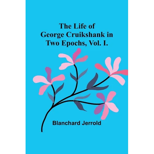 The Life of George Cruikshank in Two Epochs, Vol. I. - Paperback