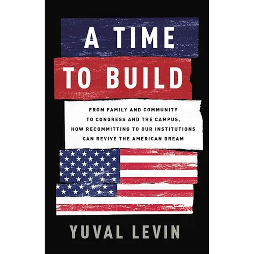 A Time to Build: From Family and Community to Congress and the Campus, How Recommitting to Our Institutions Can Revive the American Dream - Hardcover