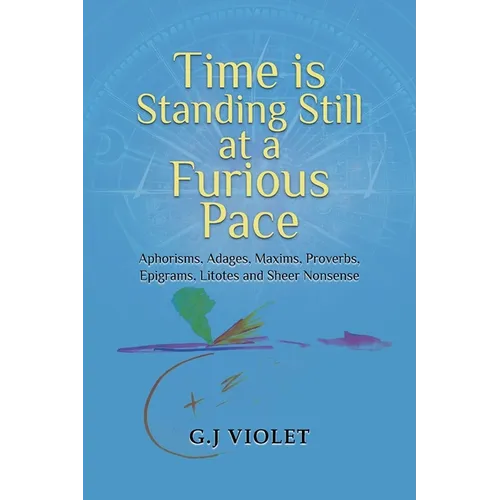 Time Is Standing Still at a Furious Pace: Aphorisms, Adages, Maxims, Proverbs, Epigrams, Litotes and Sheer Nonsense - Paperback